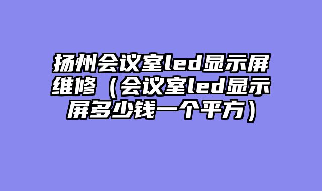 扬州会议室led显示屏维修（会议室led显示屏多少钱一个平方）