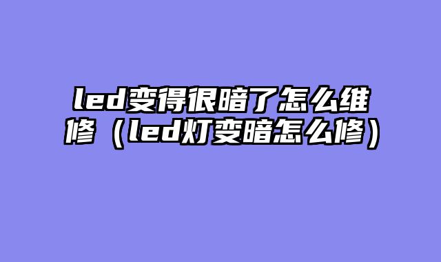 led变得很暗了怎么维修（led灯变暗怎么修）
