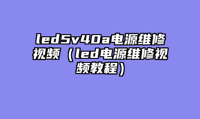led5v40a电源维修视频（led电源维修视频教程）
