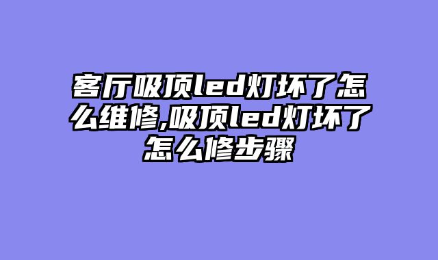 客厅吸顶led灯坏了怎么维修,吸顶led灯坏了怎么修步骤