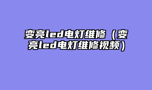 变亮led电灯维修（变亮led电灯维修视频）
