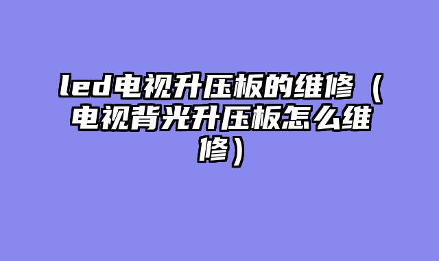 led电视升压板的维修（电视背光升压板怎么维修）