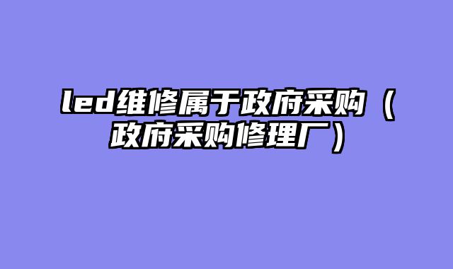 led维修属于政府采购（政府采购修理厂）
