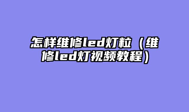 怎样维修led灯粒（维修led灯视频教程）
