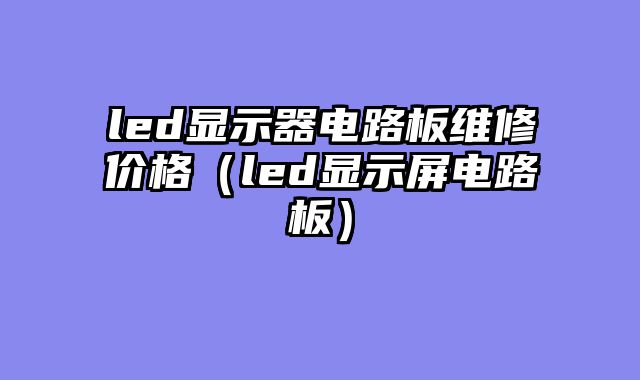 led显示器电路板维修价格（led显示屏电路板）