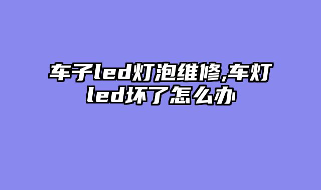 车子led灯泡维修,车灯led坏了怎么办