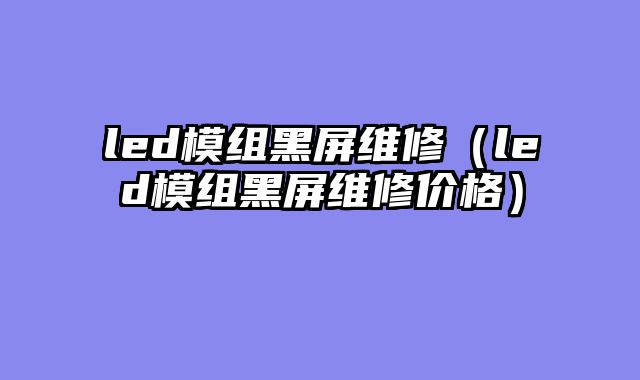 led模组黑屏维修（led模组黑屏维修价格）
