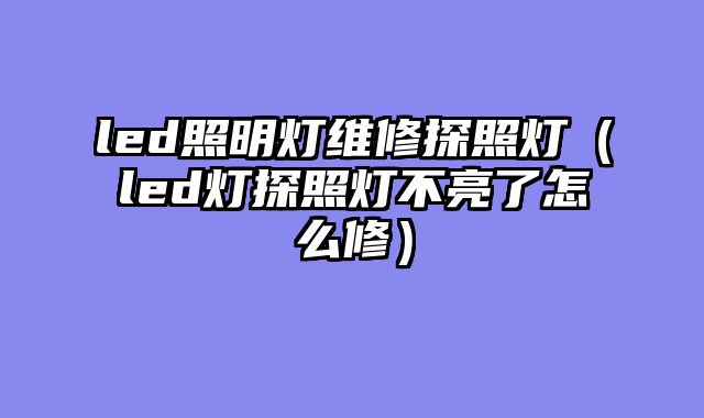 led照明灯维修探照灯（led灯探照灯不亮了怎么修）