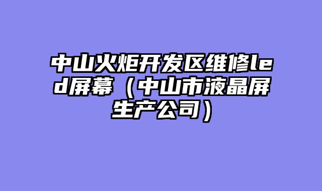 中山火炬开发区维修led屏幕（中山市液晶屏生产公司）