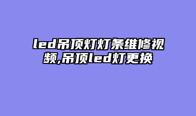 led吊顶灯灯条维修视频,吊顶led灯更换