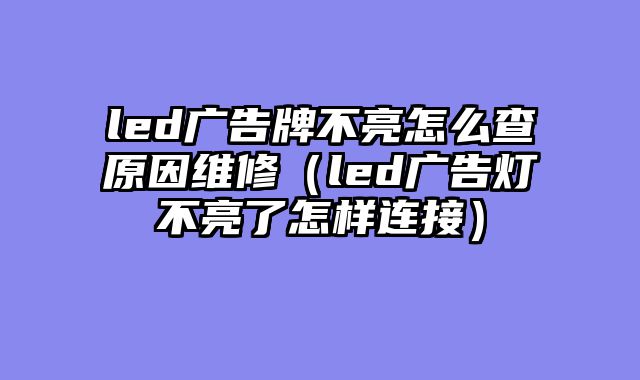 led广告牌不亮怎么查原因维修（led广告灯不亮了怎样连接）