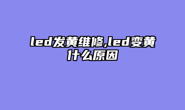 led发黄维修,led变黄什么原因