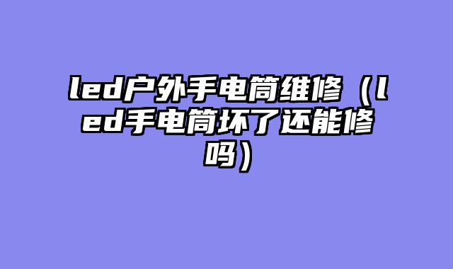 led户外手电筒维修（led手电筒坏了还能修吗）