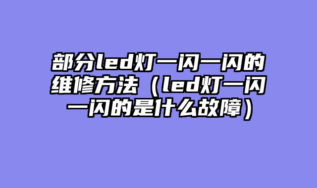 部分led灯一闪一闪的维修方法（led灯一闪一闪的是什么故障）