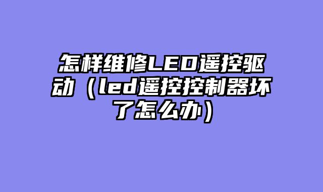 怎样维修LED遥控驱动（led遥控控制器坏了怎么办）
