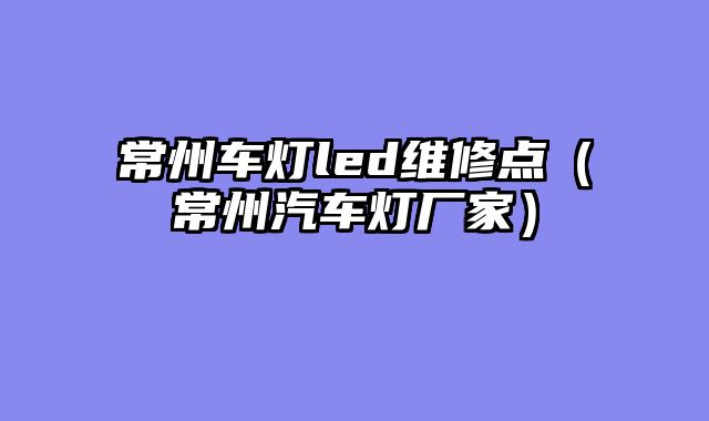 常州车灯led维修点（常州汽车灯厂家）