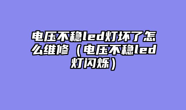 电压不稳led灯坏了怎么维修（电压不稳led灯闪烁）