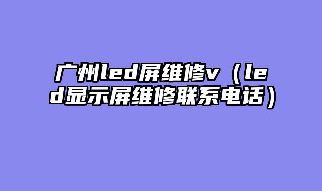 广州led屏维修v（led显示屏维修联系电话）