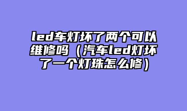 led车灯坏了两个可以维修吗（汽车led灯坏了一个灯珠怎么修）