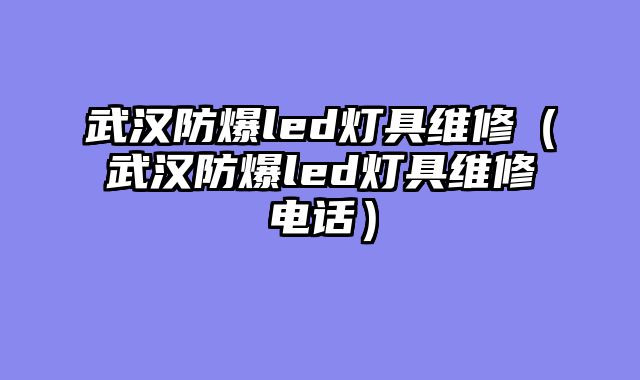 武汉防爆led灯具维修（武汉防爆led灯具维修电话）