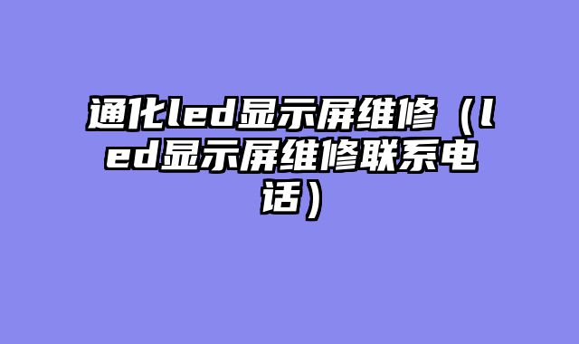 通化led显示屏维修（led显示屏维修联系电话）