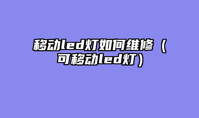 移动led灯如何维修（可移动led灯）