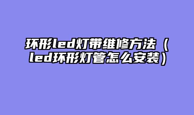 环形led灯带维修方法（led环形灯管怎么安装）