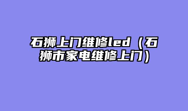石狮上门维修led（石狮市家电维修上门）