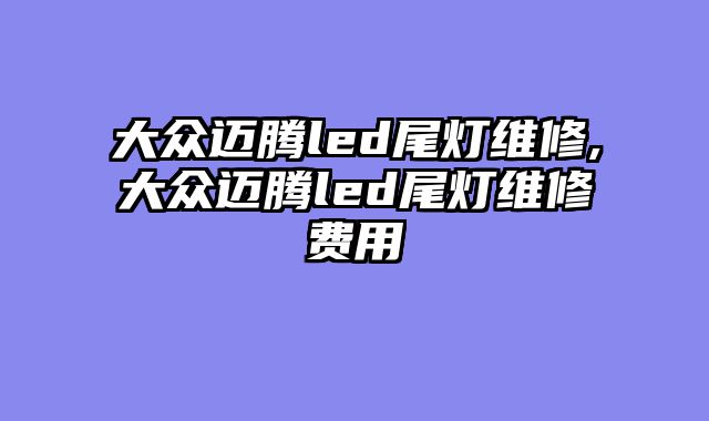 大众迈腾led尾灯维修,大众迈腾led尾灯维修费用