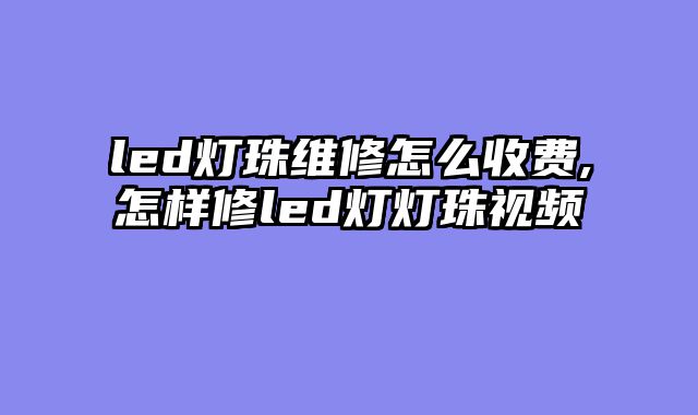 led灯珠维修怎么收费,怎样修led灯灯珠视频