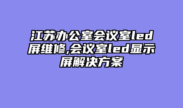 江苏办公室会议室led屏维修,会议室led显示屏解决方案