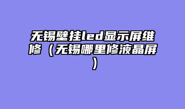 无锡壁挂led显示屏维修（无锡哪里修液晶屏）
