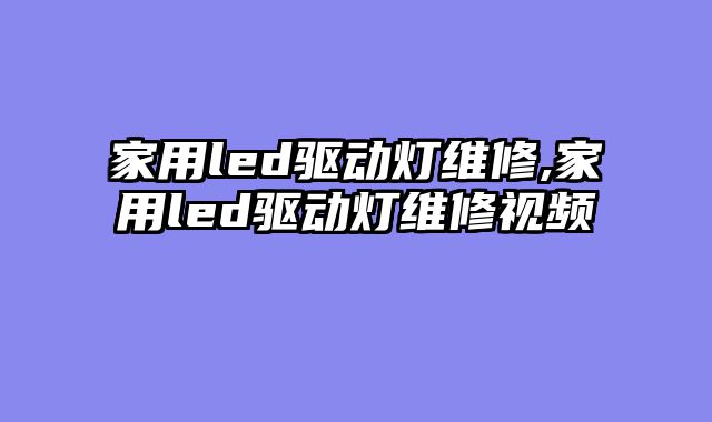 家用led驱动灯维修,家用led驱动灯维修视频