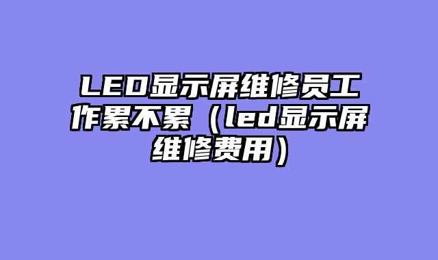 LED显示屏维修员工作累不累（led显示屏维修费用）