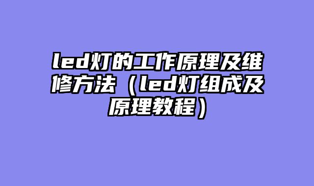 led灯的工作原理及维修方法（led灯组成及原理教程）