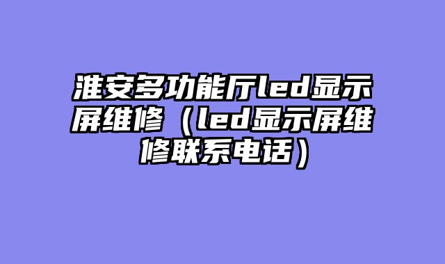 淮安多功能厅led显示屏维修（led显示屏维修联系电话）