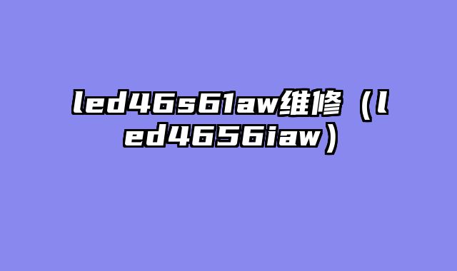 led46s61aw维修（led4656iaw）