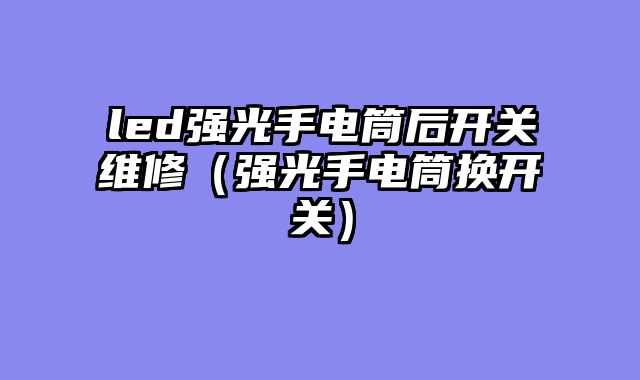 led强光手电筒后开关维修（强光手电筒换开关）