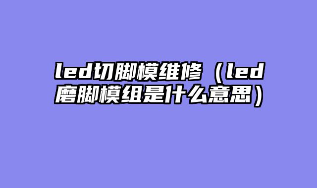 led切脚模维修（led磨脚模组是什么意思）