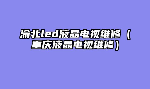 渝北led液晶电视维修（重庆液晶电视维修）