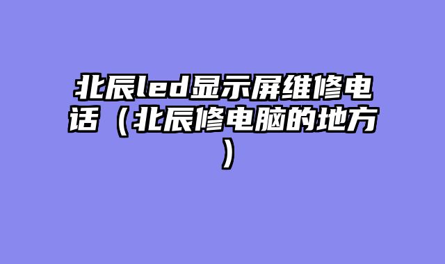 北辰led显示屏维修电话（北辰修电脑的地方）