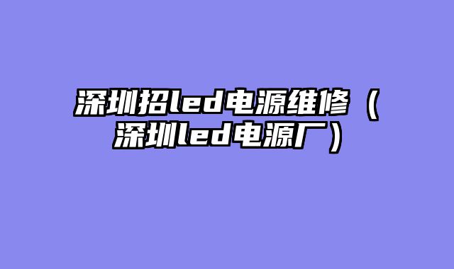 深圳招led电源维修（深圳led电源厂）