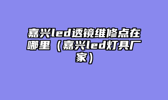 嘉兴led透镜维修点在哪里（嘉兴led灯具厂家）