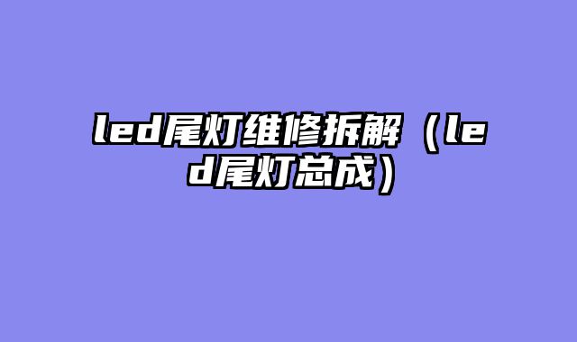led尾灯维修拆解（led尾灯总成）