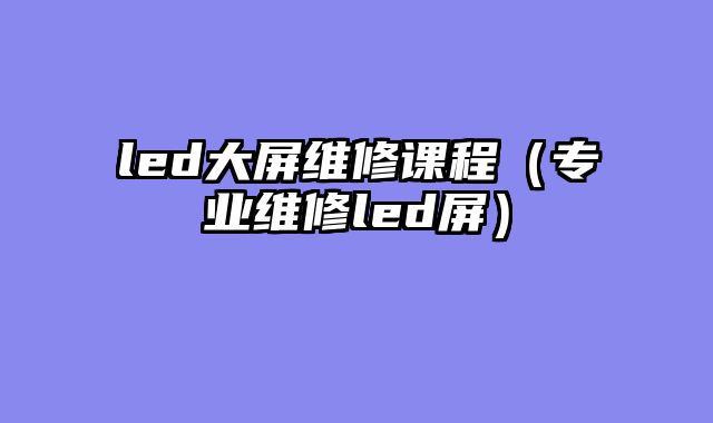 led大屏维修课程（专业维修led屏）