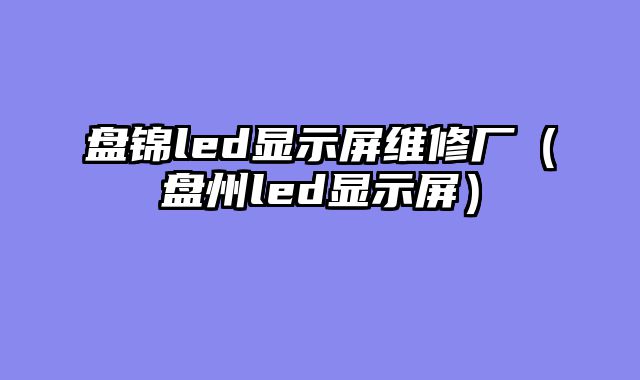 盘锦led显示屏维修厂（盘州led显示屏）