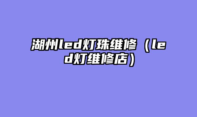 湖州led灯珠维修（led灯维修店）