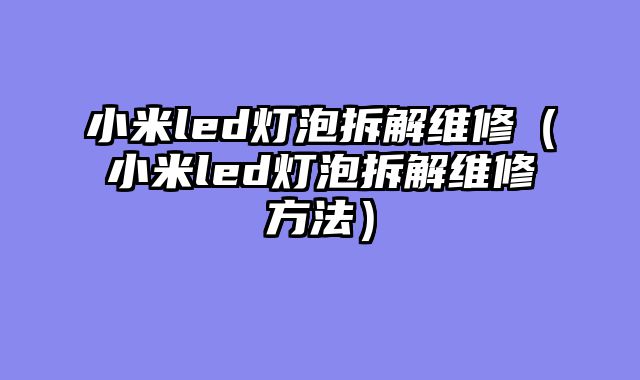 小米led灯泡拆解维修（小米led灯泡拆解维修方法）