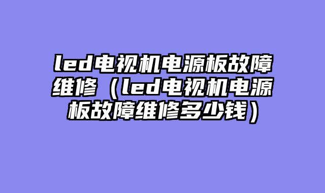 led电视机电源板故障维修（led电视机电源板故障维修多少钱）