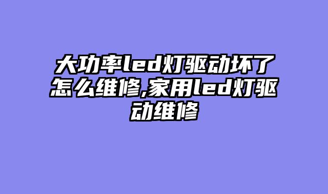 大功率led灯驱动坏了怎么维修,家用led灯驱动维修